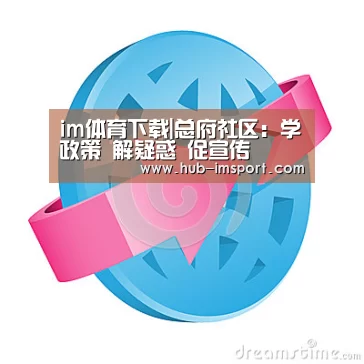 im体育下载|总府社区:学政策 解疑惑 促宣传