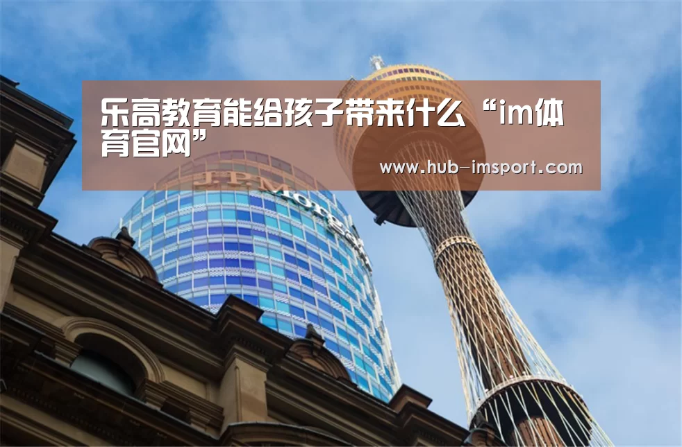 乐高教育能给孩子带来什么“im体育官网”(图1) im体育投注